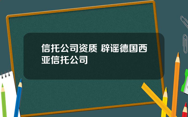 信托公司资质 辟谣德国西亚信托公司